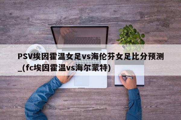 PSV埃因霍温女足vs海伦芬女足比分预测_(fc埃因霍温vs海尔蒙特)