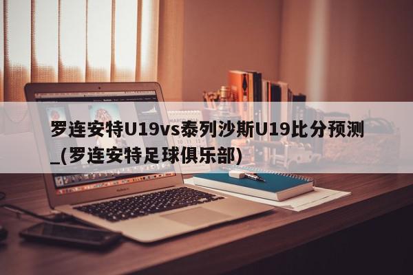 罗连安特U19vs泰列沙斯U19比分预测_(罗连安特足球俱乐部)