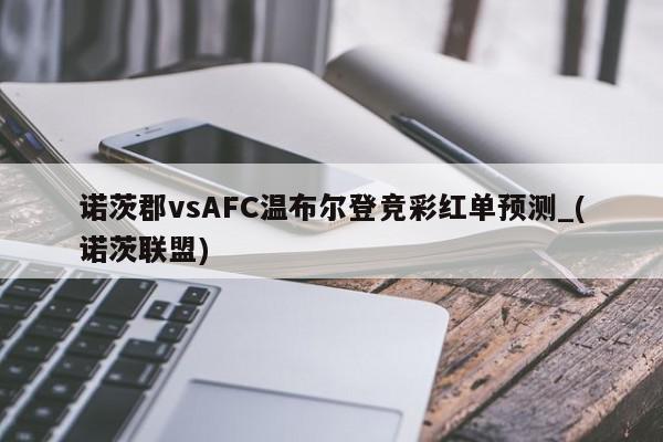 诺茨郡vsAFC温布尔登竞彩红单预测_(诺茨联盟)