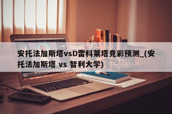 安托法加斯塔vsD雷科莱塔竞彩预测_(安托法加斯塔 vs 智利大学)