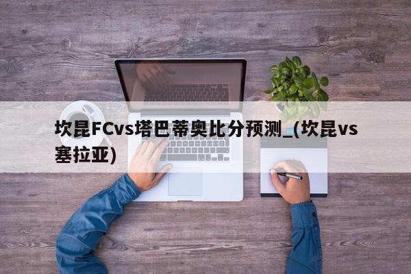 坎昆FCvs塔巴蒂奥比分预测_(坎昆vs塞拉亚)