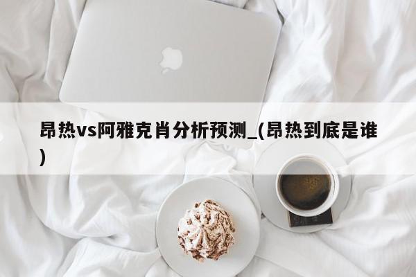 昂热vs阿雅克肖分析预测_(昂热到底是谁)