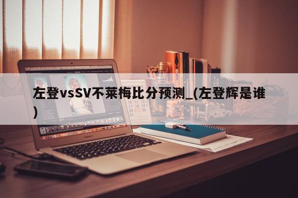 左登vsSV不莱梅比分预测_(左登辉是谁)