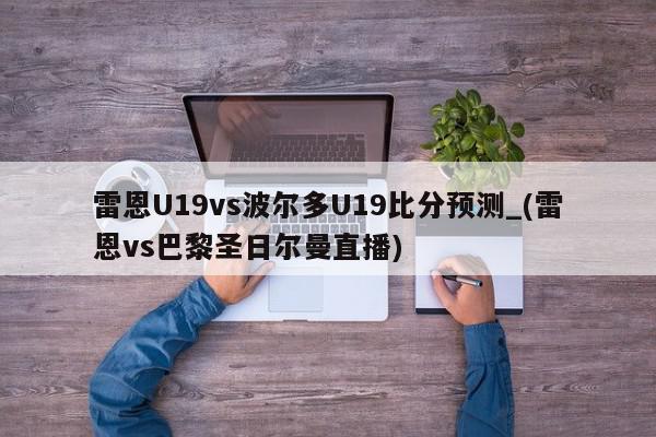 雷恩U19vs波尔多U19比分预测_(雷恩vs巴黎圣日尔曼直播)