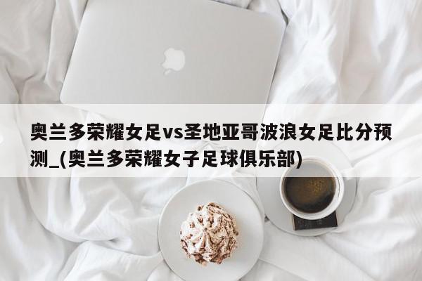 奥兰多荣耀女足vs圣地亚哥波浪女足比分预测_(奥兰多荣耀女子足球俱乐部)