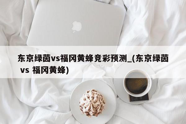 东京绿茵vs福冈黄蜂竞彩预测_(东京绿茵 vs 福冈黄蜂)