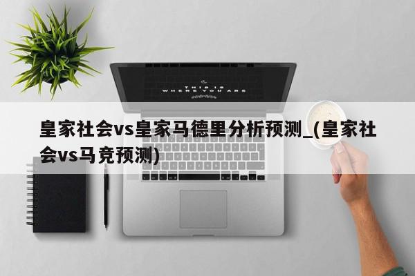 皇家社会vs皇家马德里分析预测_(皇家社会vs马竞预测)