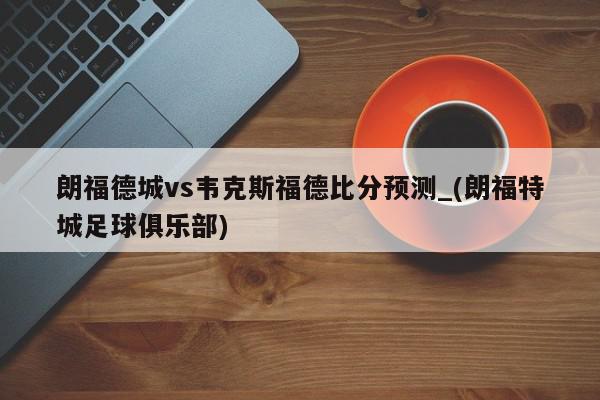 朗福德城vs韦克斯福德比分预测_(朗福特城足球俱乐部)