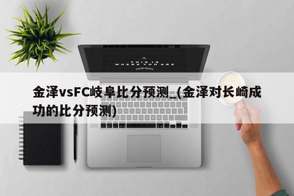 金泽vsFC岐阜比分预测_(金泽对长崎成功的比分预测)