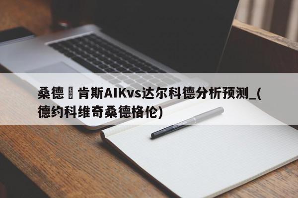 桑德維肯斯AIKvs达尔科德分析预测_(德约科维奇桑德格伦)