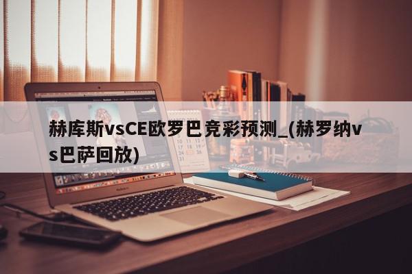 赫库斯vsCE欧罗巴竞彩预测_(赫罗纳vs巴萨回放)