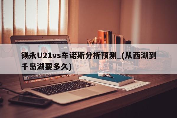 锡永U21vs车诺斯分析预测_(从西湖到千岛湖要多久)