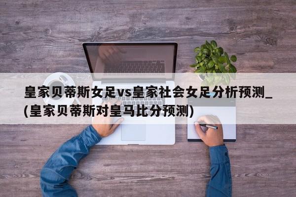 皇家贝蒂斯女足vs皇家社会女足分析预测_(皇家贝蒂斯对皇马比分预测)