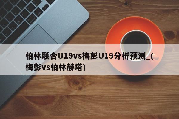 柏林联合U19vs梅彭U19分析预测_(梅彭vs柏林赫塔)