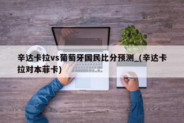 辛达卡拉vs葡萄牙国民比分预测_(辛达卡拉对本菲卡)