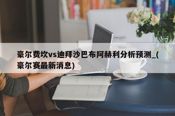 豪尔费坎vs迪拜沙巴布阿赫利分析预测_(豪尔赛最新消息)