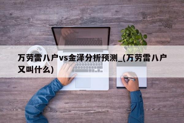 万劳雷八户vs金泽分析预测_(万劳雷八户又叫什么)