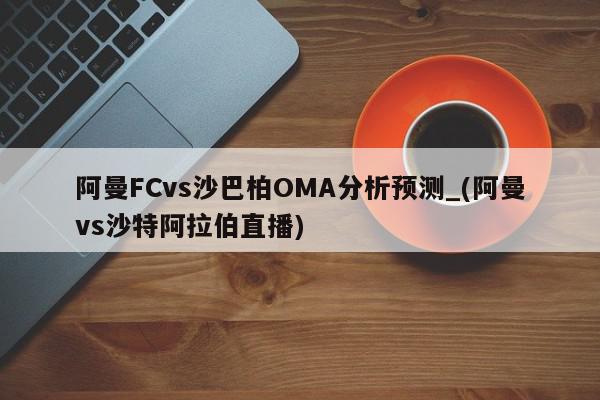 阿曼FCvs沙巴柏OMA分析预测_(阿曼vs沙特阿拉伯直播)