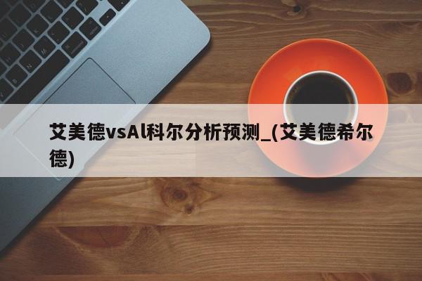 艾美德vsAl科尔分析预测_(艾美德希尔德)