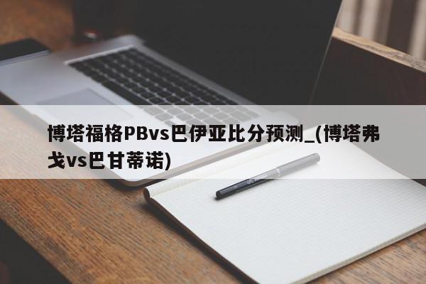 博塔福格PBvs巴伊亚比分预测_(博塔弗戈vs巴甘蒂诺)