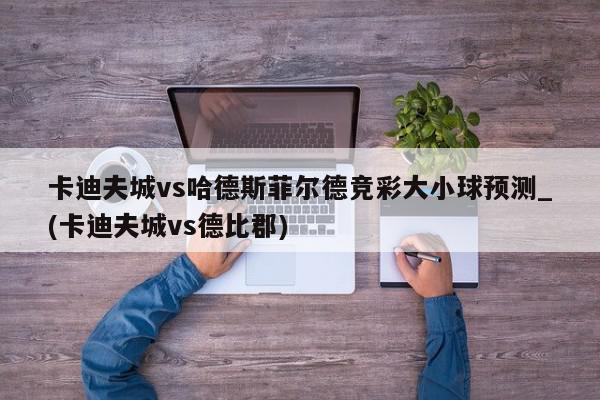 卡迪夫城vs哈德斯菲尔德竞彩大小球预测_(卡迪夫城vs德比郡)