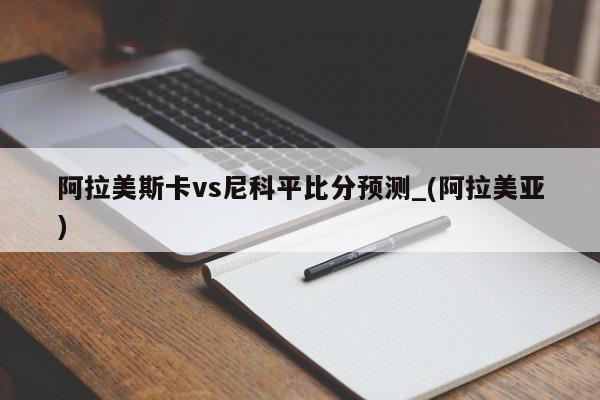 阿拉美斯卡vs尼科平比分预测_(阿拉美亚)