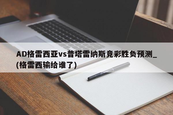 AD格雷西亚vs普塔雷纳斯竞彩胜负预测_(格雷西输给谁了)