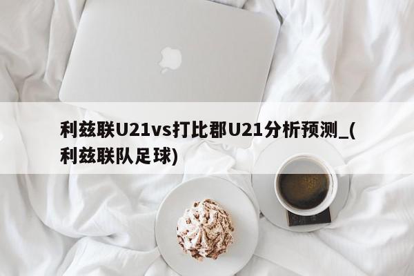 利兹联U21vs打比郡U21分析预测_(利兹联队足球)