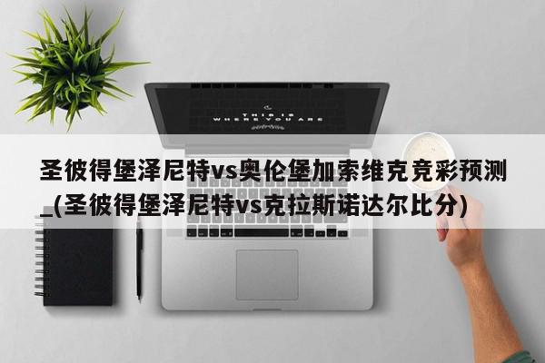 圣彼得堡泽尼特vs奥伦堡加索维克竞彩预测_(圣彼得堡泽尼特vs克拉斯诺达尔比分)