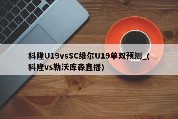 科隆U19vsSC维尔U19单双预测_(科隆vs勒沃库森直播)