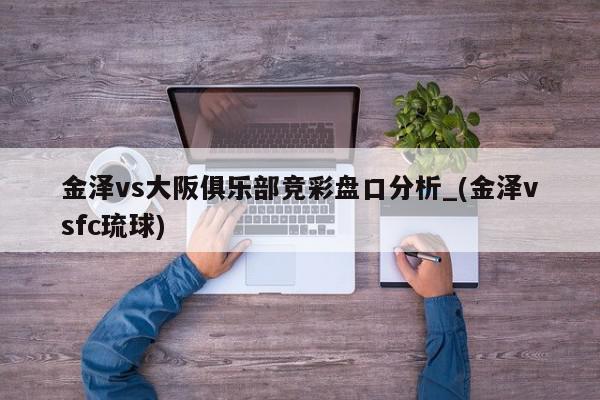 金泽vs大阪俱乐部竞彩盘口分析_(金泽vsfc琉球)