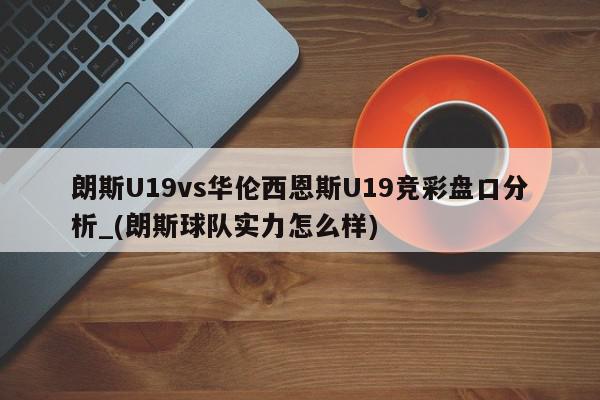 朗斯U19vs华伦西恩斯U19竞彩盘口分析_(朗斯球队实力怎么样)