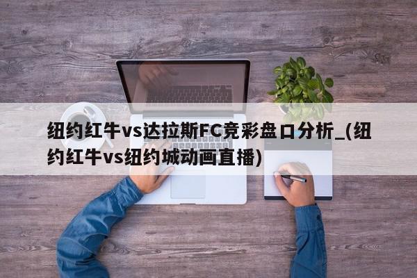 纽约红牛vs达拉斯FC竞彩盘口分析_(纽约红牛vs纽约城动画直播)