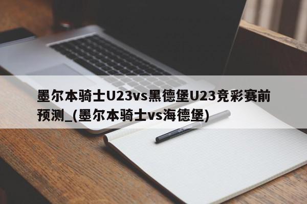 墨尔本骑士U23vs黑德堡U23竞彩赛前预测_(墨尔本骑士vs海德堡)