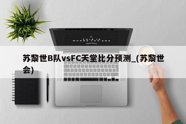 苏黎世B队vsFC天堂比分预测_(苏黎世会)