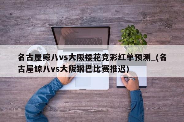 名古屋鲸八vs大阪樱花竞彩红单预测_(名古屋鲸八vs大阪钢巴比赛推迟)