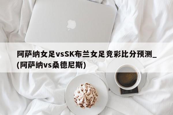 阿萨纳女足vsSK布兰女足竞彩比分预测_(阿萨纳vs桑德尼斯)