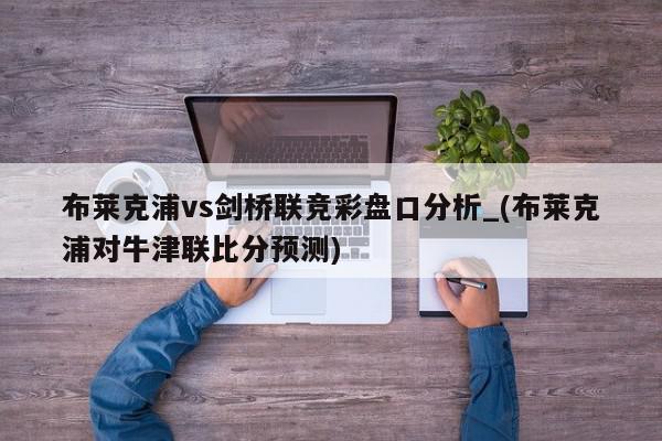 布莱克浦vs剑桥联竞彩盘口分析_(布莱克浦对牛津联比分预测)