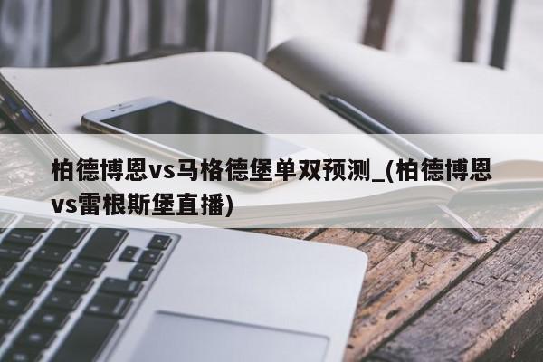 柏德博恩vs马格德堡单双预测_(柏德博恩vs雷根斯堡直播)