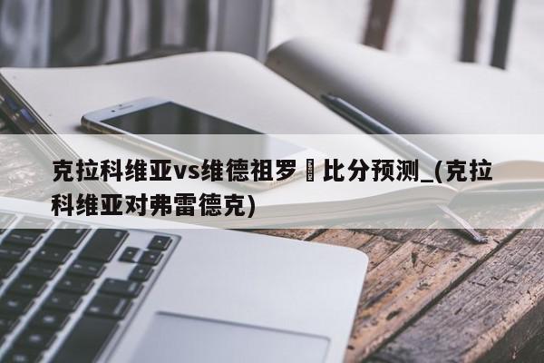 克拉科维亚vs维德祖罗茲比分预测_(克拉科维亚对弗雷德克)