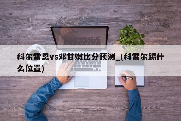 科尔雷恩vs邓甘嫩比分预测_(科雷尔踢什么位置)