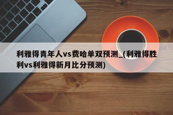 利雅得青年人vs费哈单双预测_(利雅得胜利vs利雅得新月比分预测)