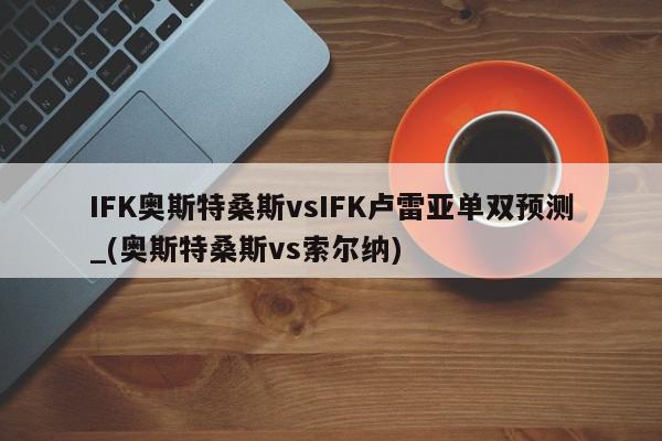 IFK奥斯特桑斯vsIFK卢雷亚单双预测_(奥斯特桑斯vs索尔纳)