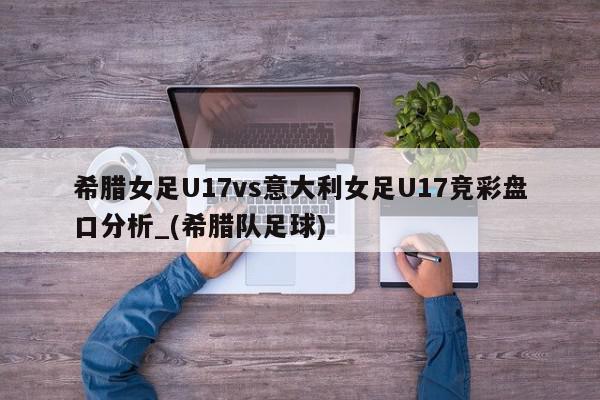 希腊女足U17vs意大利女足U17竞彩盘口分析_(希腊队足球)