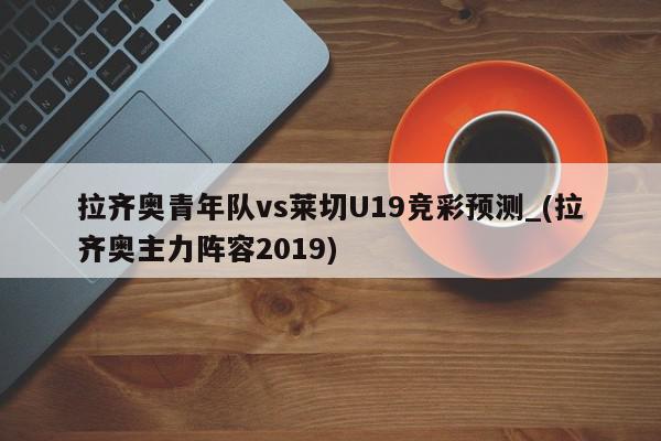 拉齐奥青年队vs莱切U19竞彩预测_(拉齐奥主力阵容2019)