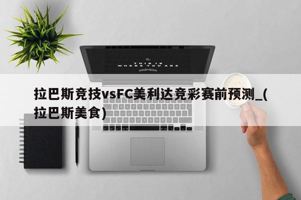 拉巴斯竞技vsFC美利达竞彩赛前预测_(拉巴斯美食)