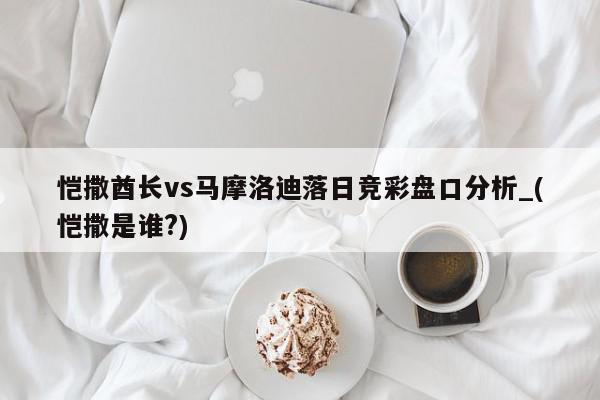 恺撒酋长vs马摩洛迪落日竞彩盘口分析_(恺撒是谁?)