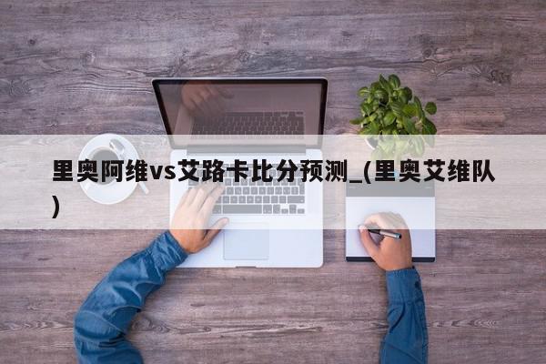 里奥阿维vs艾路卡比分预测_(里奥艾维队)