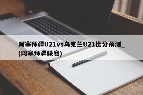 阿塞拜疆U21vs乌克兰U21比分预测_(阿塞拜疆联赛)