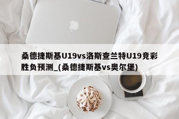 桑德捷斯基U19vs洛斯查兰特U19竞彩胜负预测_(桑德捷斯基vs奥尔堡)